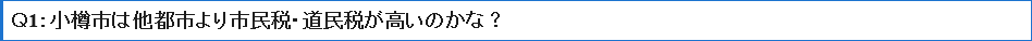 Ｑ1小樽市は他都市より市民税・道民税が高いのかな？