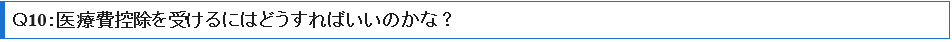 Ｑ10：医療費控除を受けるにはどうすればいいのかな？