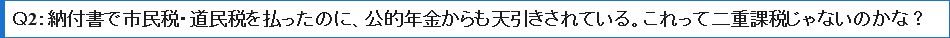 Ｑ2納付書で市民税・道民税を払ったのに、公的年金からも天引きされている。これって二重課税じゃないのかな？