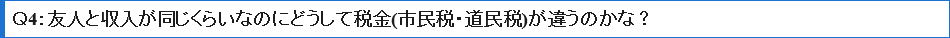 Ｑ4友人と収入が同じくらいなのにどうして税金（市民税・道民税）が違うのかな？