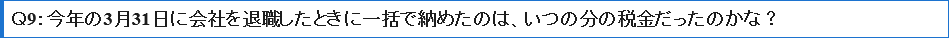 Ｑ9今年の3月31日に会社を退職したときに一括で納めたのは、いつの分の税金だったのかな？