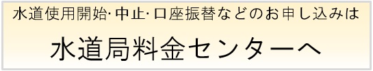 水道開始・中止・口座振替などのお申し込みは水道局料金センターへ