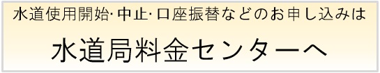 水道開始・中止・口座振替などのお申し込みは水道局料金センターへ